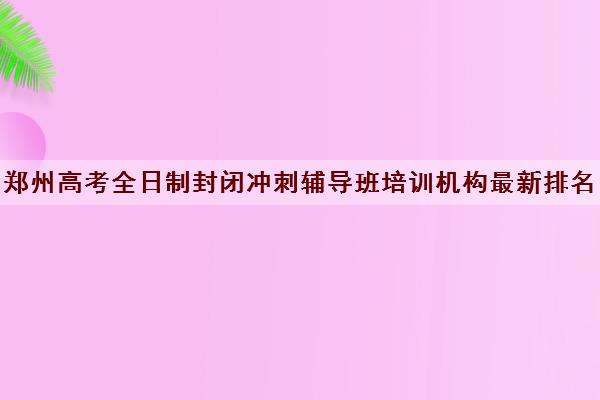 郑州高考全日制封闭冲刺辅导班培训机构最新排名名单一览表