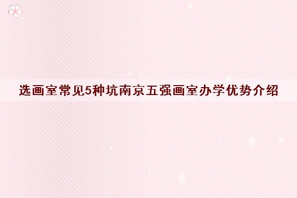 选画室常见5种坑南京五强画室办学优势介绍 选画室常见5种坑南京五强画室办学优势介绍