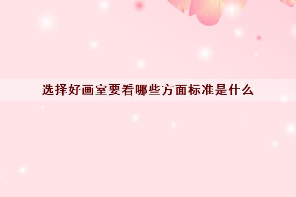 选择好画室要看哪些方面标准是什么 选择好画室要看哪些方面标准是什么