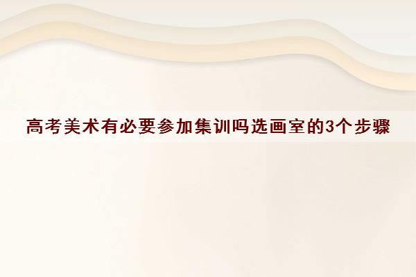高考美术有必要参加集训吗选画室的3个步骤 高考美术有必要参加集训吗选画室的3个步骤