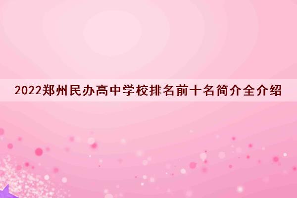 2022郑州民办高中学校排名前十名简介全介绍 2022郑州民办高中学校排名前十名简介全介绍