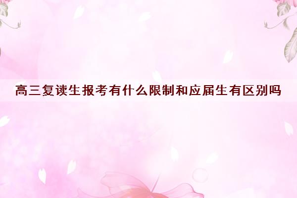 高三复读生报考有什么限制和应届生有区别吗 高三复读生报考有什么限制和应届生有区别吗
