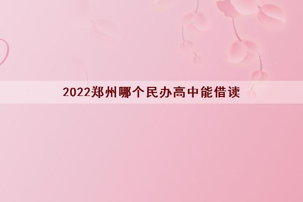 2022郑州哪个民办高中能借读