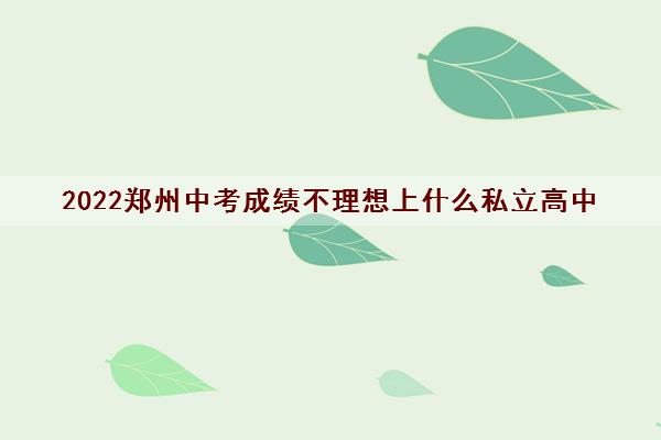 2022郑州中考成绩不理想上什么私立高中