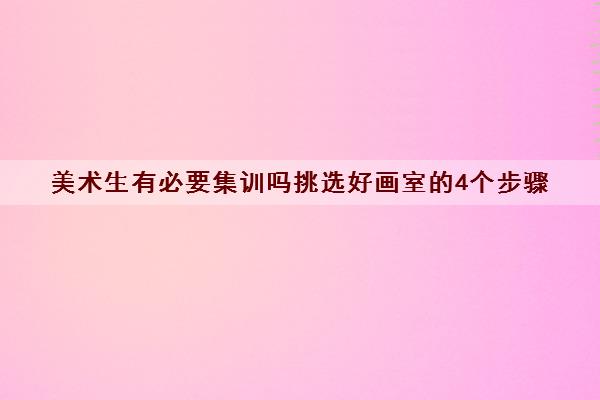 美术生有必要集训吗挑选好画室的4个步骤 美术生有必要集训吗挑选好画室的4个步骤