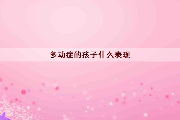 多动症的孩子什么表现(多动症儿童该怎么治疗) 多动症的孩子什么表现(多动症儿童该怎么治疗)