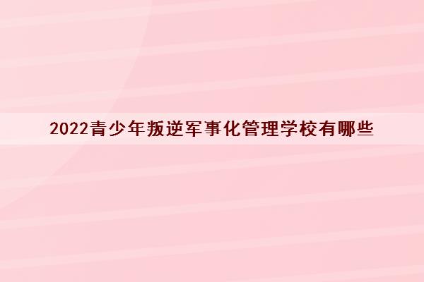 2022青少年叛逆军事化管理学校有哪些