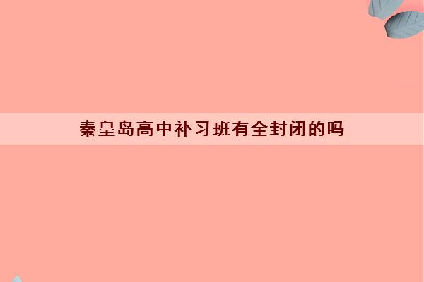 秦皇岛高中补习班有全封闭的吗 高三文科生怎么刷题