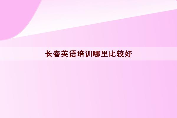 长春英语培训哪里比较好 英语辅导班最新排名 长春英语培训哪里比较好 英语辅导班最新排名