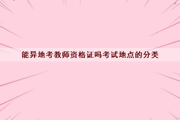能异地考教师资格证吗考试地点的分类