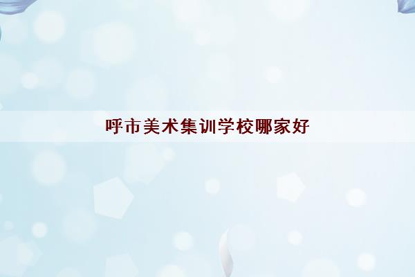 呼市美术集训学校哪家好 2022呼和浩特画室排名