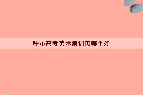 呼市高考美术集训班哪个好 口碑好的画室排名 呼市高考美术集训班哪个好 口碑好的画室排名