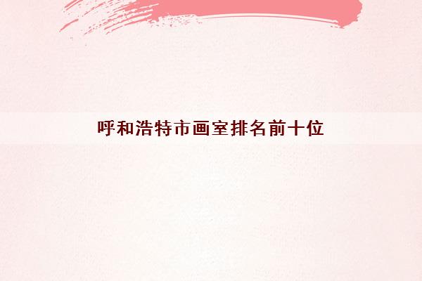 呼和浩特市画室排名前十位 教学质量好的美术培训推荐