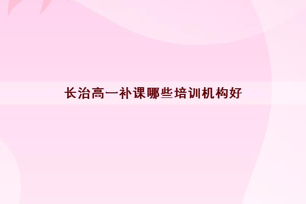 长治高一补课哪些培训机构好 高三补课机构排行榜 长治高一补课哪些培训机构好 高三补课机构排行榜