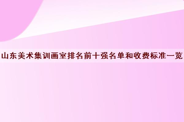 山东美术集训画室排名前十强名单和收费标准一览表 山东美术集训画室排名前十强名单和收费标准一览表