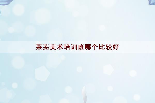 莱芜美术培训班哪个比较好 莱芜画室排名前十名 莱芜美术培训班哪个比较好 莱芜画室排名前十名