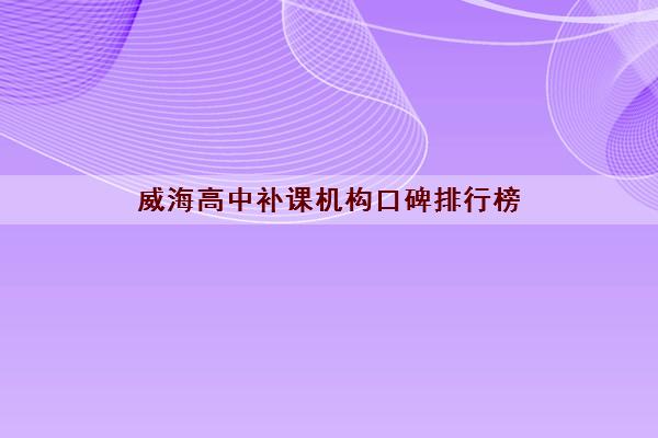 威海高中补课机构口碑排行榜 哪家辅导班好