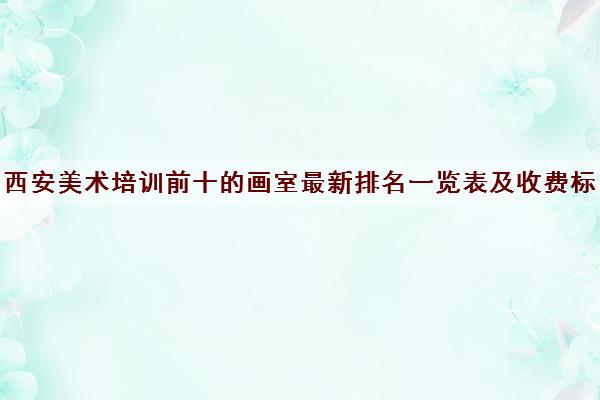 西安美术培训前十的画室最新排名一览表及收费标准