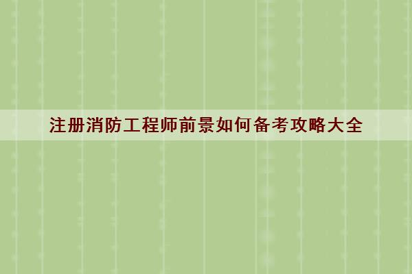 注册消防工程师前景如何备考攻略大全