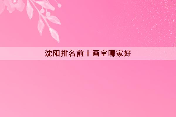 沈阳排名前十画室哪家好 沈阳画室收费一般是多少