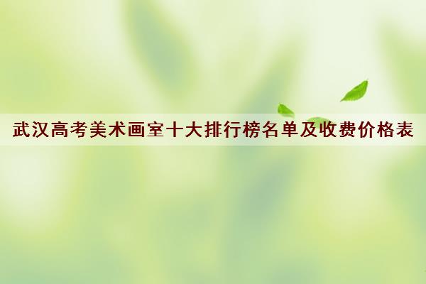 武汉高考美术画室十大排行榜名单及收费价格表 武汉高考美术画室十大排行榜名单及收费价格表