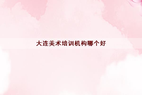 大连美术培训机构哪个好 大连画室口碑排行榜