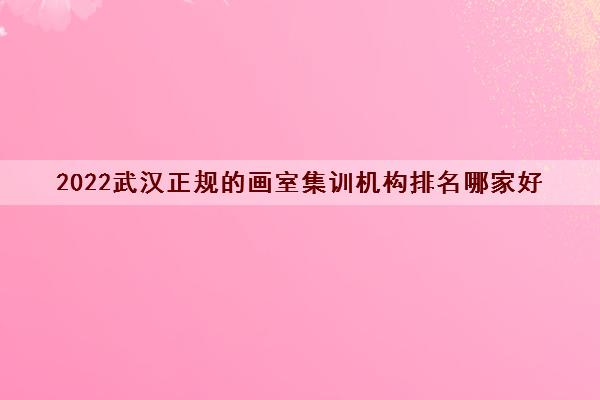 2022武汉正规的画室集训机构排名哪家好 2022武汉正规的画室集训机构排名哪家好