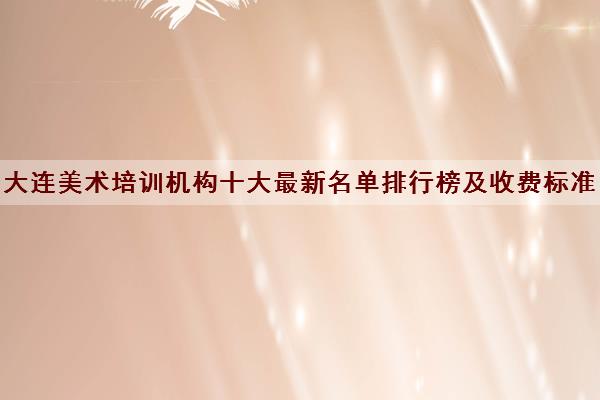 大连美术培训机构十大最新名单排行榜及收费标准 大连美术培训机构十大最新名单排行榜及收费标准