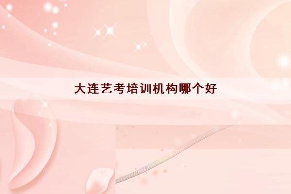 大连艺考培训机构哪个好 好机构有哪些 大连艺考培训机构哪个好 好机构有哪些