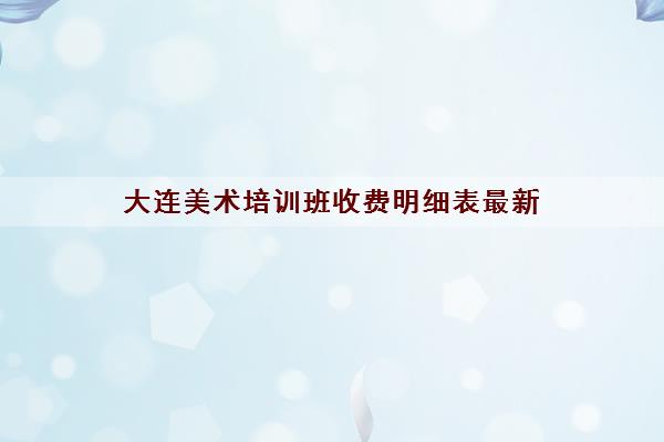 大连美术培训班收费明细表最新 大连画室名单大全 大连美术培训班收费明细表最新 大连画室名单大全