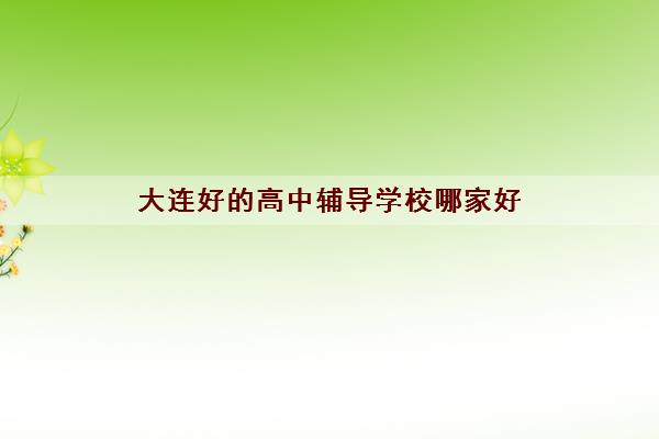 大连好的高中辅导学校哪家好 大连高中补课机构排名 大连好的高中辅导学校哪家好 大连高中补课机构排名