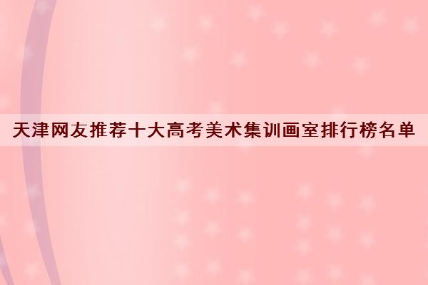 天津网友推荐十大高考美术集训画室排行榜名单（美术艺考生请珍藏）