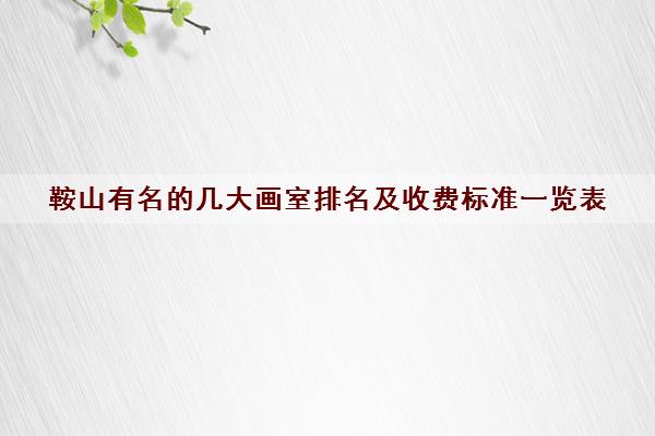 鞍山有名的几大画室排名及收费标准一览表