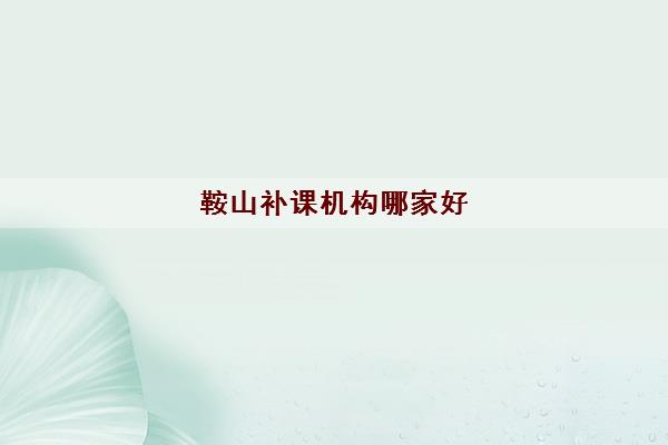 鞍山补课机构哪家好 鞍山最好的高中学校排行