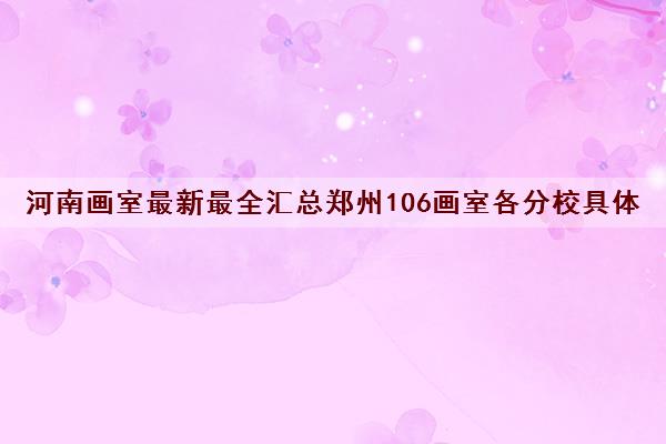 河南画室最新最全汇总郑州106画室各分校具体位置电话