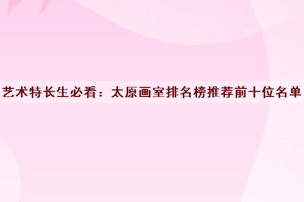 艺术特长生必看:太原画室排名榜推荐前十位名单简介哪个画室比较好 艺术特长生必看:太原画室排名榜推荐前十位名单简介哪个画室比较好