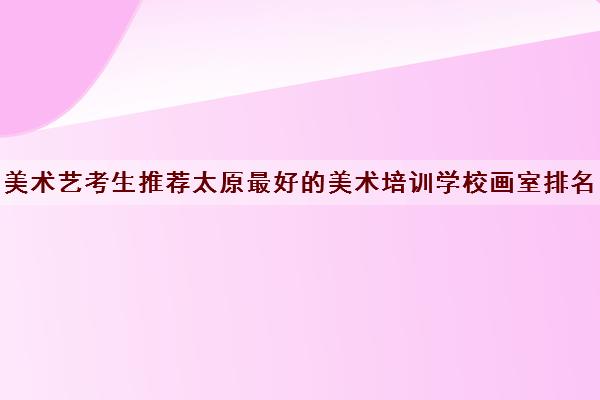 美术艺考生推荐太原最好的美术培训学校画室排名名单出炉了