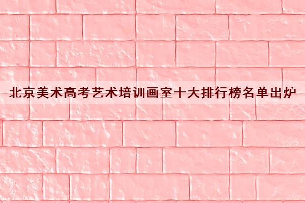 北京美术高考艺术培训画室十大排行榜名单出炉