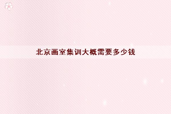 北京画室集训大概需要多少钱 北京美术集训机构十大排名