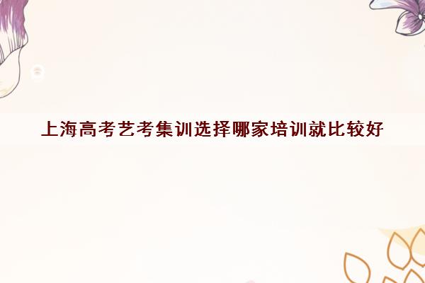 上海高考艺考集训选择哪家培训就比较好 艺考学校推荐 上海高考艺考集训选择哪家培训就比较好 艺考学校推荐