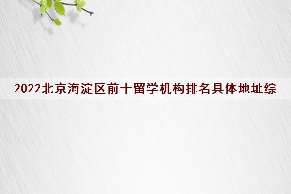 2022北京海淀区前十留学机构排名具体地址综合评分一览表