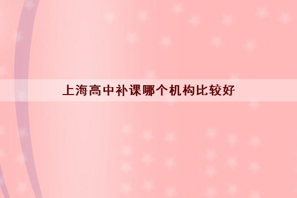 上海高中补课哪个机构比较好 上海高中补习班口碑推荐