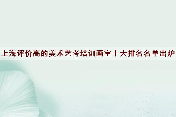上海评价高的美术艺考培训画室十大排名名单出炉