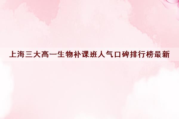 上海三大高一生物补课班人气口碑排行榜最新