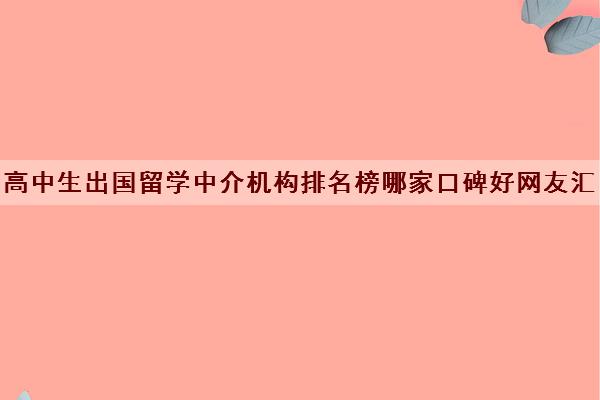 高中生出国留学中介机构排名榜哪家口碑好网友汇总名单出炉了