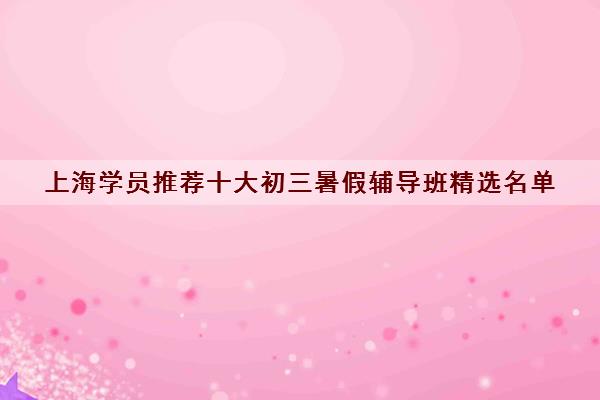 上海学员推荐十大初三暑假辅导班精选名单 上海学员推荐十大初三暑假辅导班精选名单