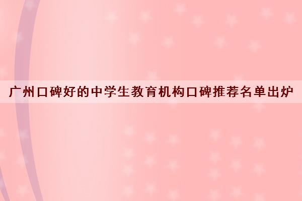 广州口碑好的中学生教育机构口碑推荐名单出炉