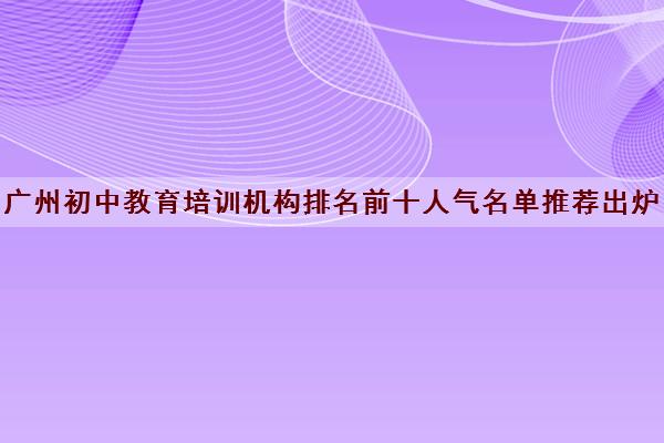 广州初中教育培训机构排名前十人气名单推荐出炉