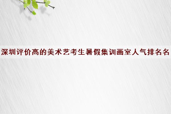 深圳评价高的美术艺考生暑假集训画室人气排名名单一览表 深圳评价高的美术艺考生暑假集训画室人气排名名单一览表
