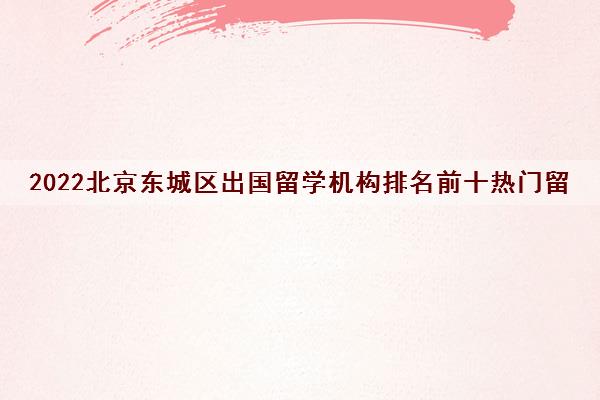 2022北京东城区出国留学机构排名前十热门留学国家大全